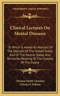 Clinical Lectures on Mental Diseases: To Which Is Added an Abstract of the Statutes of the United States and of the Several States and Territories Relating to the Custody of the Insane - Clouston, Thomas Smith, Sir, and Folsom, Charles F