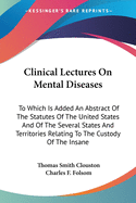 Clinical Lectures On Mental Diseases: To Which Is Added An Abstract Of The Statutes Of The United States And Of The Several States And Territories Relating To The Custody Of The Insane