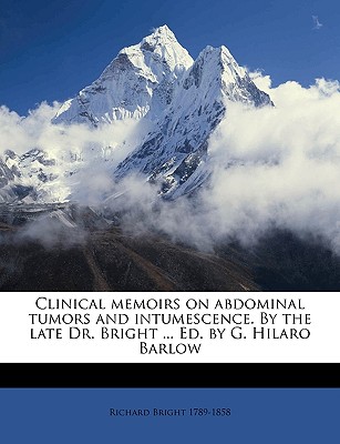 Clinical Memoirs on Abdominal Tumors and Intumescence. by the Late Dr. Bright ... Ed. by G. Hilaro Barlow - Bright, Richard