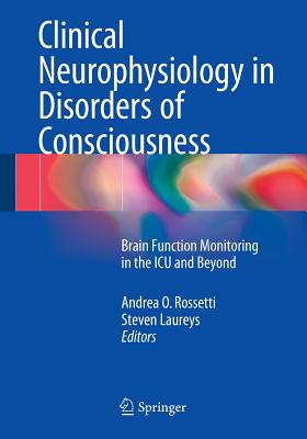 Clinical Neurophysiology in Disorders of Consciousness: Brain Function Monitoring in the ICU and Beyond - Rossetti, Andrea O. (Editor), and Laureys, Steven (Editor)