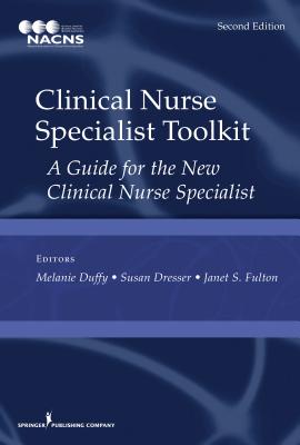 Clinical Nurse Specialist Toolkit: A Guide for the New Clinical Nurse Specialist - Duffy, Melanie, Msn, RN, Ccrn (Editor), and Dresser, Susan, Msn, Ccrn (Editor), and Fulton, Janet S, PhD, RN, Faan (Editor)