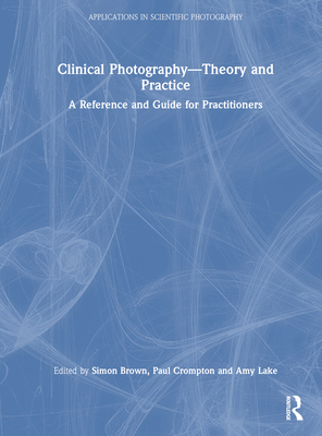 Clinical Photography - Theory and Practice: A Reference and Guide for Practitioners - Brown, Simon (Editor), and Crompton, Paul (Editor), and Lake, Amy (Editor)