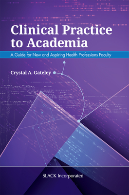 Clinical Practice to Academia: A Guide for New and Aspiring Health Professions Faculty - Gateley, Crystal, PhD, Otr/L