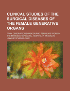 Clinical Studies of the Surgical Diseases of the Female Generative Organs: From Observations Made During Ten Years' Work in the Methodist Episcopal Hospital in Brooklyn (Classic Reprint)