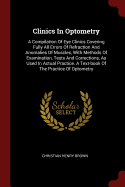 Clinics In Optometry: A Compilation Of Eye Clinics Covering Fully All Errors Of Refraction And Anomalies Of Muscles, With Methods Of Examination, Tests And Corrections, As Used In Actual Practice. A Text-book Of The Practice Of Optometry