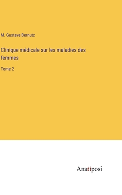 Clinique m?dicale sur les maladies des femmes: Tome 2 - Bernutz, M Gustave