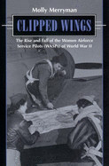 Clipped Wings: The Rise and Fall of the Women Airforce Service Pilots (Wasps) of World War II