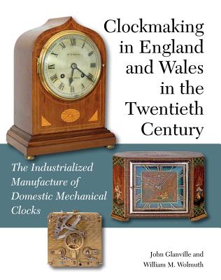 Clockmaking in England and Wales in the Twentieth Century: The Industrialized Manufacture of Domestic Mechanical Clocks - Glanville, John, and Wolmuth, William M