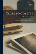 Close to Colette; an Intimate Portrait of a Woman of Genius