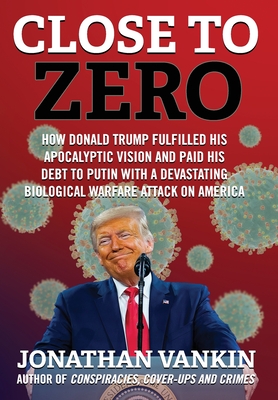 Close To Zero: How Donald Trump Fulfilled His Apocalyptic Vision and Paid His Debt to Putin With a Devastating Biological Warfare Attack on America - Vankin, Jonathan