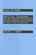Closed Captioning: Subtitling, Stenography, and the Digital Convergence of Text with Television - Downey, Gregory J
