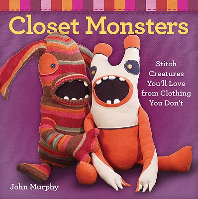Closet Monsters: Stitch Creatures You'll Love from Clothing You Don't - Murphy, John