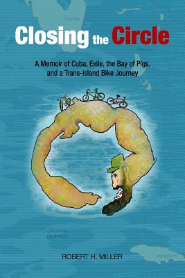 Closing the Circle: A Memoir of Cuba, Exile, the Bay of Pigs, and a Trans-island Bike Journey - Miller, Robert H, Professor