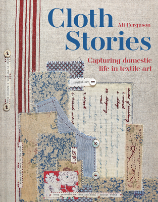 Cloth Stories: Capturing Domestic Life in Textile Art - Ferguson, Ali
