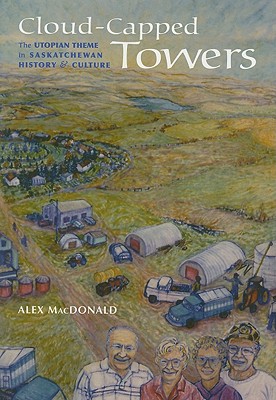 Cloud-Capped Towers: The Utopian Theme in Saskatchewan History and Culture - MacDonald, Alex