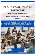 Cloud Computing in Software Development Aws, Google Cloud, and Azure: Using cloud platforms for hosting, managing, and scaling applications with cloud-native technologies