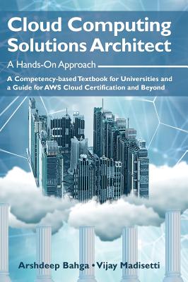 Cloud Computing Solutions Architect: A Hands-On Approach: A Competency-based Textbook for Universities and a Guide for AWS Cloud Certification and Beyond - Bahga, Arshdeep, and Madisetti, Vijay