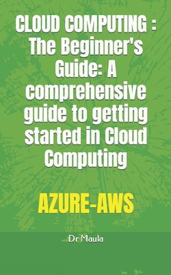 Cloud Computing: The Beginner's Guide: A comprehensive guide to getting started in Cloud Computing - Maula, Bienvenue, Dr.