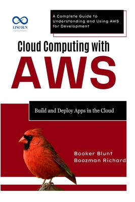 Cloud Computing with AWS: Build and Deploy Apps in the Cloud: A Complete Guide to Understanding and Using AWS for Development - Blunt, Booker, and Richard, Boozman