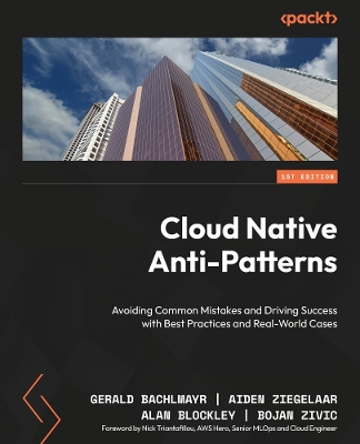 Cloud Native  Anti-Patterns: Avoiding Common Mistakes and Driving Success with Best Practices and Real-World Cases - Bachlmayr, Gerald, and Ziegelaar, Aiden, and Blockley, Alan
