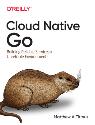 Cloud Native Go: Building Reliable Services in Unreliable Environments - Titmus, Matthew