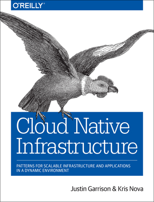 Cloud Native Infrastructure: Patterns for Scalable Infrastructure and Applications in a Dynamic Environment - Garrison, Justin, and Nova, Kris