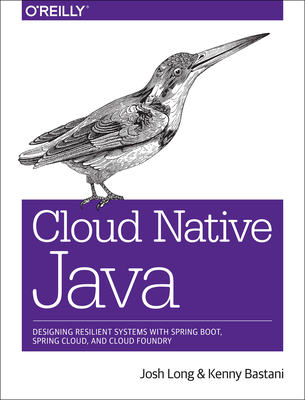 Cloud Native Java: Designing Resilient Systems with Spring Boot, Spring Cloud, and Cloud Foundry - Long, Josh, and Bastani, Kenny