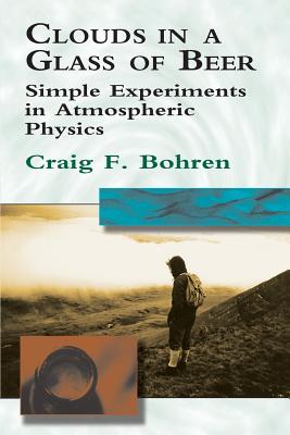Clouds in a Glass of Beer: Simple Experiments in Atmospheric Physics - Bohren, Craig F, and Walker, Jearl (Foreword by), and Bohren