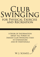 Club Swinging for Physical Exercise and Recreation: A Book of Information about All Forms of Indian Club Swinging Used in Gymnasiums and by Individuals