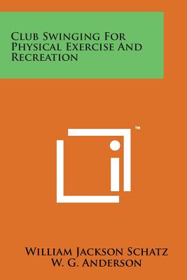 Club Swinging for Physical Exercise and Recreation - Schatz, William Jackson, and Anderson, W G (Introduction by)