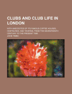 Clubs and Club Life in London: With Anecdotes of Its Famous Coffee Houses, Hostelries, and Taverns, from the Seventeenth Century to the Present Time