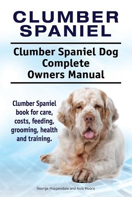 Clumber Spaniel. Clumber Spaniel Dog Complete Owners Manual. Clumber Spaniel book for care, costs, feeding, grooming, health and training. - Moore, Asia, and Hoppendale, George