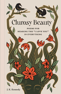 Clumsy Beauty: Poems for Hearing the I Love You in Everything