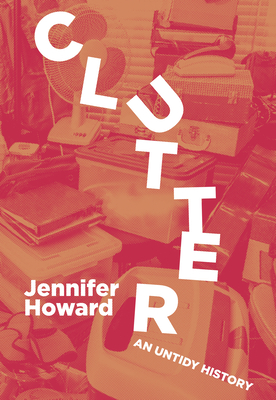 Clutter: An Untidy History - Howard, Jennifer