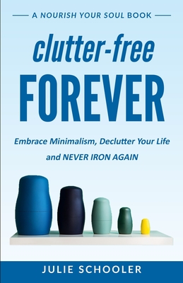 Clutter-Free Forever: Embrace Minimalism, Declutter Your Life and Never Iron Again - Schooler, Julie