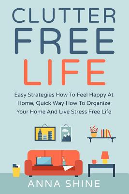 Clutter Free Life: Declutter Easy Strategies How To Feel Happy At Home, Quick Wa - Shine, Anna