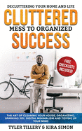 Cluttered Mess to Organized Success: Decluttering Your Home and Life (Free Checklists Included!): The Art of Cleaning Your House, Organizing, Sparking Joy, Digital Minimalism and Tidying Up Your Mind