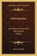 Clytemnestra: And Poems Lyrical And Descriptive (1867)