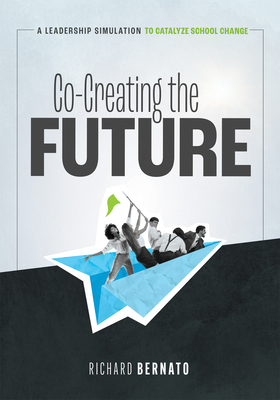 Co-Creating the Future: A Leadership Simulation to Catalyze School Change (Strategies to Build a Future-Oriented Mindset in Leaders) - Bernato, Richard