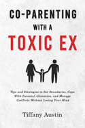 Co-Parenting With a Toxic Ex: Tips and Strategies to Set Boundaries, Cope With Parental Alienation, and Manage Conflicts Without Losing Your Mind