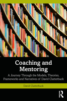 Coaching and Mentoring: A Journey Through the Models, Theories, Frameworks and Narratives of David Clutterbuck - Clutterbuck, David