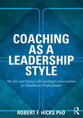 Coaching as a Leadership Style: The Art and Science of Coaching Conversations for Healthcare Professionals - Hicks Phd, Robert F