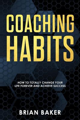 Coaching Habits: How to Totally Change Your Life Forever and Achieve Success - Baker, Brian