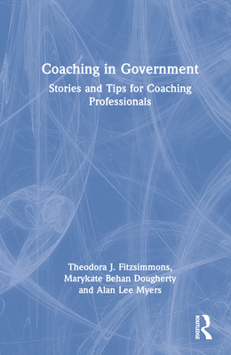 Coaching in Government: Stories and Tips for Coaching Professionals - Fitzsimmons, Theodora J, and Behan Dougherty, Marykate, and Lee Myers, Alan