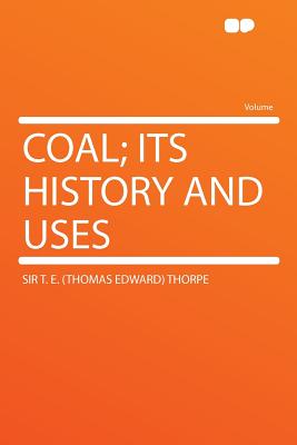 Coal: Its History and Uses - Thorpe, Thomas Edward, Sir
