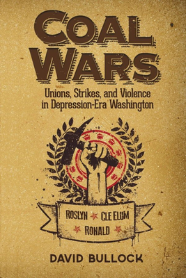 Coal Wars: Unions, Strikes, and Violence in Depression-Era Central Washington - Bullock, David, Dr.