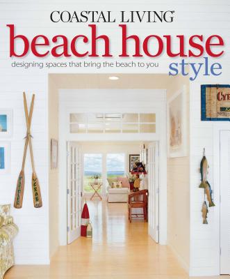 Coastal Living Beach House Style: Designing Spaces That Bring the Beach to You - The Editors of Coastal Living, Editors Of Coastal