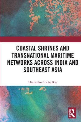 Coastal Shrines and Transnational Maritime Networks across India and Southeast Asia - Ray, Himanshu Prabha