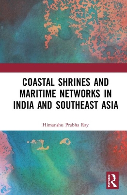 Coastal Shrines and Transnational Maritime Networks across India and Southeast Asia - Ray, Himanshu Prabha