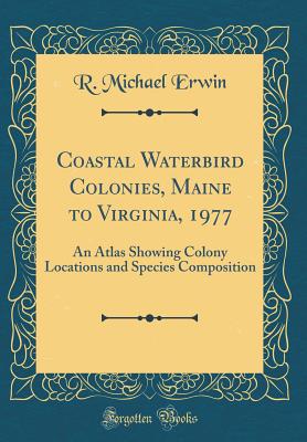 Coastal Waterbird Colonies, Maine to Virginia, 1977: An Atlas Showing Colony Locations and Species Composition (Classic Reprint) - Erwin, R Michael